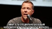  тимур, а ты специально басаевым нарядился, или так по приколу? молодец