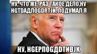 ну, что же, раз такое дело,ну hgtdадлоgdrtjn, подумал я ну, hgeрпоgдdтивjk