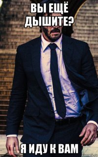 вы ещё дышите? я иду к вам