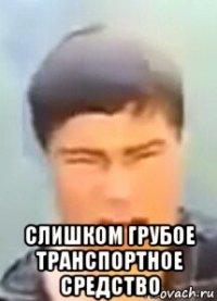 слишком грубое транспортное средство