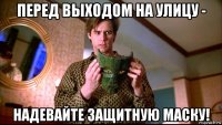 перед выходом на улицу - надевайте защитную маску!