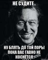 не судите.. ну блять до той поры пока вас гавно не коснётся