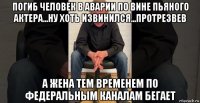 погиб человек в аварии по вине пьяного актера...ну хоть извинился...протрезвев а жена тем временем по федеральным каналам бегает