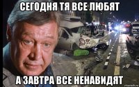 сегодня тя все любят а завтра все ненавидят