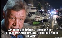  хер теперь поймёшь...человека нет, а виноват ефремов..правды истинной уже не узнаем..