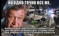 но одно точно все же.. пьяным за руль не садится, а кто это соблюдает?!..у кого денег как говорят до хуя они се хотят то и делают и всем похуй..упор делается у нас на это...человек не человек если нищ