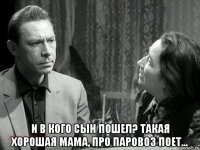  и в кого сын пошел? такая хорошая мама, про паровоз поет...
