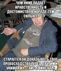 чем ниже падает нравственность и достоинство в народе, тем сильнее старается он доказывать свое превосходство перед другими, унижая их. «таис афинская»