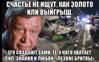 счастье не ищут, как золото или выигрыш. его создают сами, те, у кого хватает сил, знания и любви. «лезвие бритвы»