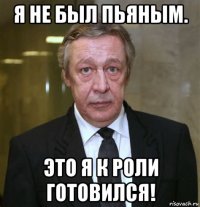 я не был пьяным. это я к роли готовился!
