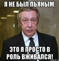 я не был пьяным. это я просто в роль вживался!