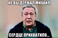 не выдержал михаил сердце прихватило...