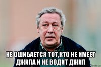  не ошибается тот,кто не имеет джипа и не водит джип