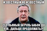 известный не известный сел пьяный за руль бабок до хуя...дальше продолжать?!