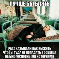лучше бы блять рассказывали как выжить чтобы туда не попадать вообще а не многословными историями