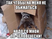 так чтобы на меня не обижаться надо со мной по-человечески!