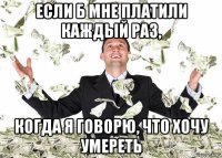 если б мне платили каждый раз, когда я говорю, что хочу умереть
