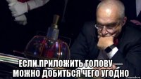  если приложить голову — можно добиться чего угодно