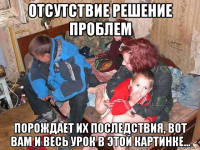 отсутствие решение проблем порождает их последствия, вот вам и весь урок в этой картинке...