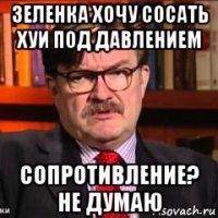 зеленка хочу сосать хуи под давлением сопротивление? не думаю