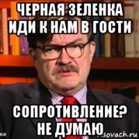 черная зеленка иди к нам в гости сопротивление? не думаю