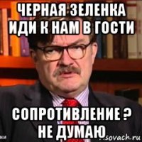 черная зеленка иди к нам в гости сопротивление ? не думаю