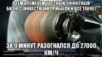 а тем временем частный эффктный бизнес (инвестиции прибыли и всё такое) за 9 минут разогнался до 27000 км/ч
