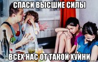 спаси высшие силы всех нас от такой хуйни