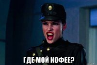  где мой кофее?