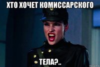 хто хочет комиссарского тела?..