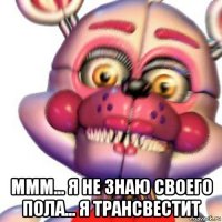  ммм... я не знаю своего пола... я трансвестит