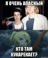 я очень апасный кто там кукарекает?