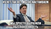 ну нет так нет, мы не настаиваем мы просто выразили обеспокоенность