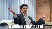  а вообще нам похуй