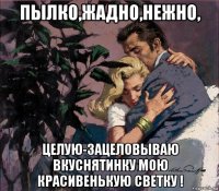 пылко,жадно,нежно, целую-зацеловываю вкуснятинку мою красивенькую светку !