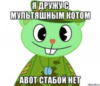 я дружу с мультяшным котом авот стабой нет