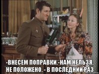 -внесем поправки.-нам нельзя, не положено. - в последний раз