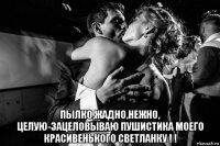  пылко,жадно,нежно, целую-зацеловываю пушистика моего красивенького светланку ! !