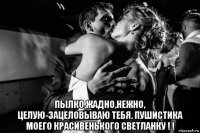  пылко,жадно,нежно, целую-зацеловываю тебя. пушистика моего красивенького светланку ! !