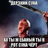 дерзкий сука ах ты ж ебаный ты в рот сука чёрт
