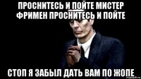 проснитесь и пойте мистер фримен проснитесь и пойте стоп я забыл дать вам по жопе