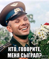  кто, говорите, меня сыграл?