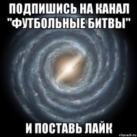 подпишись на канал "футбольные битвы" и поставь лайк