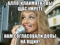 алло, клаймята? вы щас умрете нам согласовали допы на ящик!