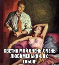  светик мой очень-очень любименький, я с тобой!