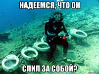надеемся, что он слил за собой?