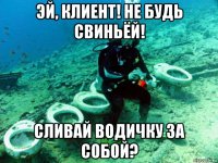 эй, клиент! не будь свиньёй! сливай водичку за собой?