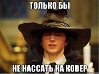 только бы не нассать на ковер