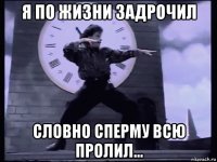 я по жизни задрочил словно сперму всю пролил...