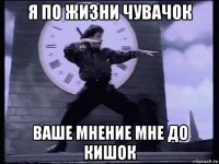 я по жизни чувачок ваше мнение мне до кишок